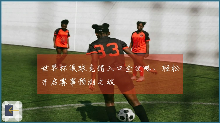 世界杯滚球竞猜入口全攻略，轻松开启赛事预测之旅