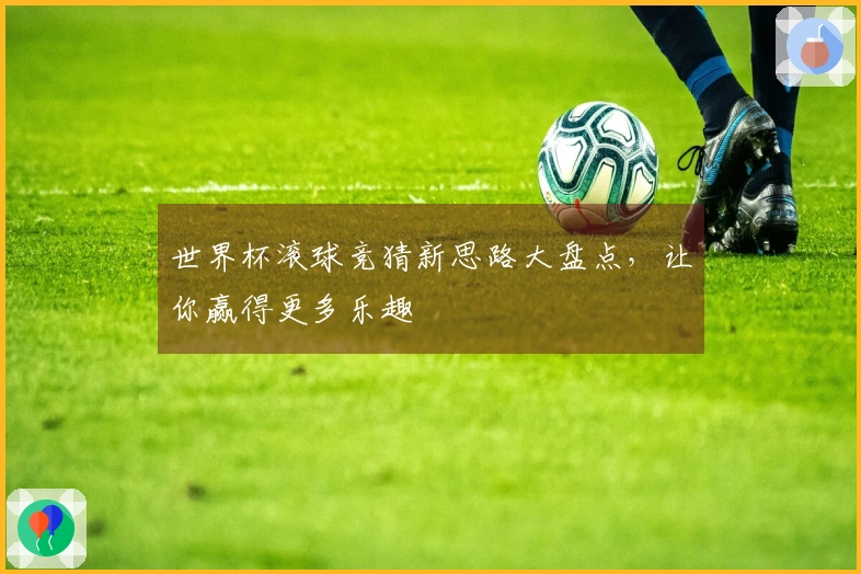 世界杯滚球竞猜新思路大盘点，让你赢得更多乐趣