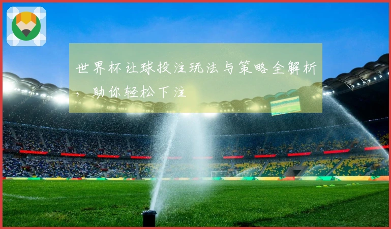 世界杯让球投注玩法与策略全解析，助你轻松下注