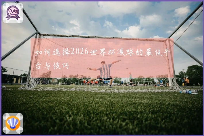 如何选择2026世界杯滚球的最佳平台与技巧
