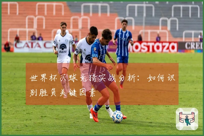 世界杯买球竞猜实战分析：如何识别胜负关键因素