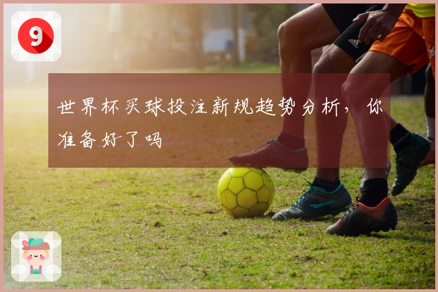 世界杯买球投注新规趋势分析，你准备好了吗