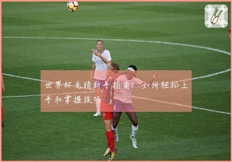 世界杯竞猜新手指南：如何轻松上手和掌握技巧