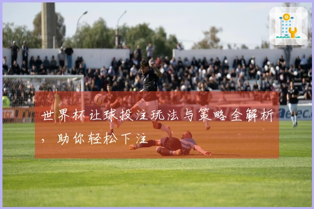 世界杯让球投注玩法与策略全解析，助你轻松下注