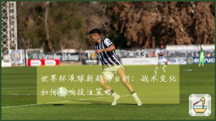 世界杯滚球新趋势分析：战术变化如何影响投注策略