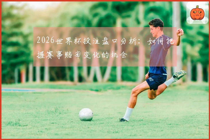 2026世界杯投注盘口分析：如何把握赛事赔率变化的机会