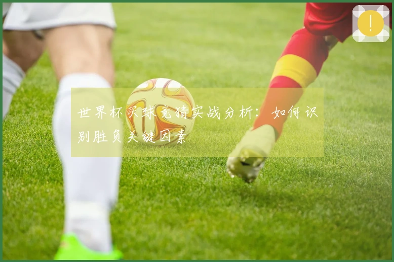 世界杯买球竞猜实战分析：如何识别胜负关键因素