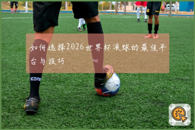 如何选择2026世界杯滚球的最佳平台与技巧