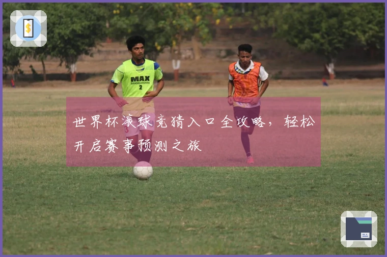 世界杯滚球竞猜入口全攻略，轻松开启赛事预测之旅