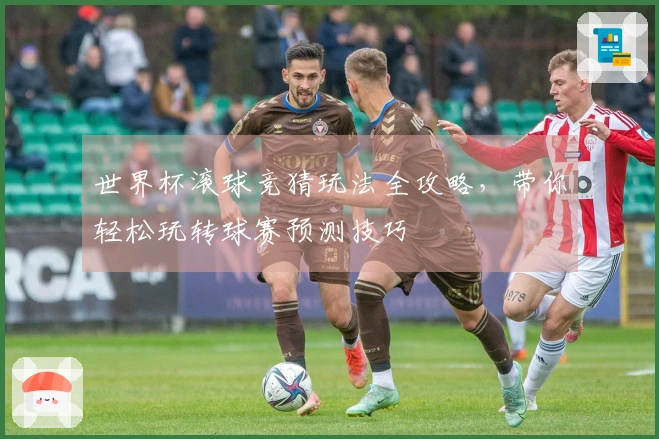 世界杯滚球竞猜玩法全攻略，带你轻松玩转球赛预测技巧